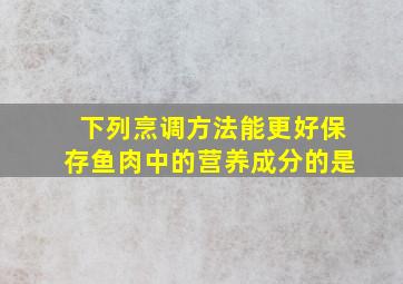 下列烹调方法能更好保存鱼肉中的营养成分的是