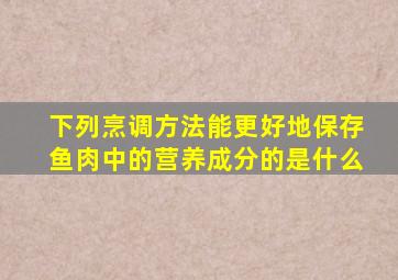 下列烹调方法能更好地保存鱼肉中的营养成分的是什么