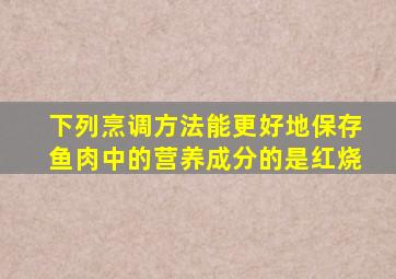 下列烹调方法能更好地保存鱼肉中的营养成分的是红烧