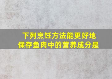 下列烹饪方法能更好地保存鱼肉中的营养成分是