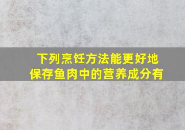 下列烹饪方法能更好地保存鱼肉中的营养成分有