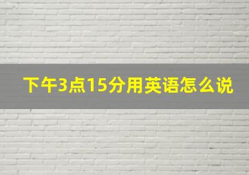 下午3点15分用英语怎么说