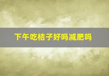 下午吃桔子好吗减肥吗