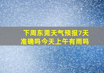 下周东莞天气预报7天准确吗今天上午有雨吗