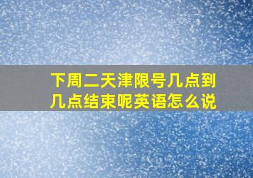 下周二天津限号几点到几点结束呢英语怎么说