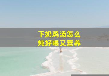 下奶鸡汤怎么炖好喝又营养