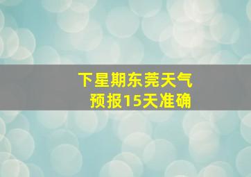 下星期东莞天气预报15天准确