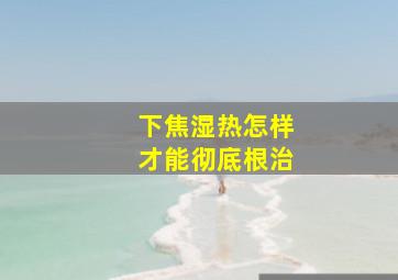 下焦湿热怎样才能彻底根治