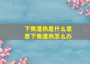 下焦湿热是什么意思下焦湿热怎么办