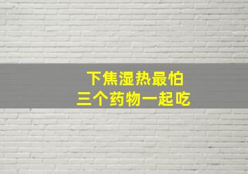 下焦湿热最怕三个药物一起吃