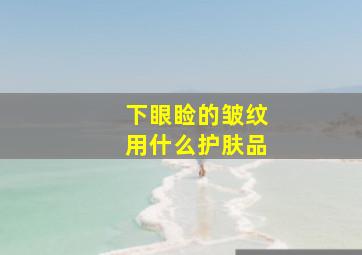 下眼睑的皱纹用什么护肤品