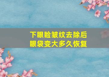 下眼睑皱纹去除后眼袋变大多久恢复