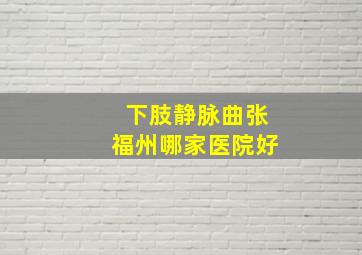 下肢静脉曲张福州哪家医院好