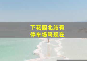 下花园北站有停车场吗现在