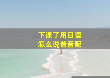 下课了用日语怎么说谐音呢