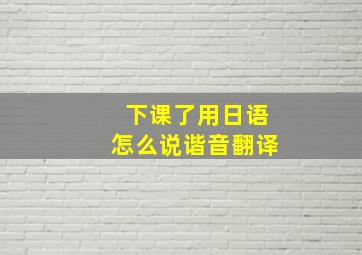 下课了用日语怎么说谐音翻译