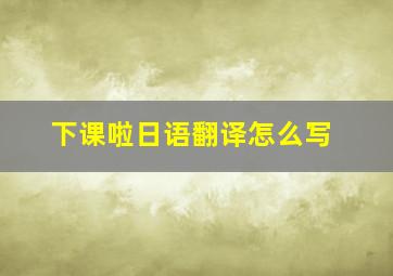 下课啦日语翻译怎么写