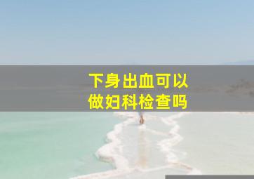 下身出血可以做妇科检查吗