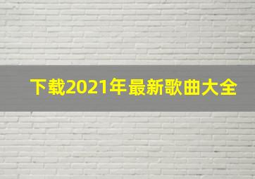 下载2021年最新歌曲大全