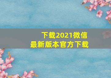 下载2021微信最新版本官方下载