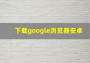 下载google浏览器安卓