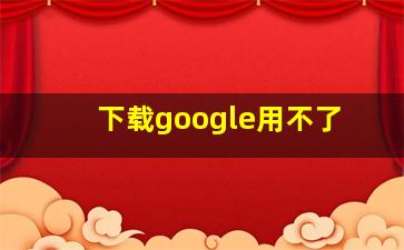 下载google用不了