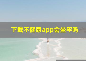 下载不健康app会坐牢吗