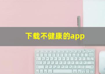 下载不健康的app