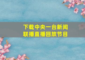 下载中央一台新闻联播直播回放节目