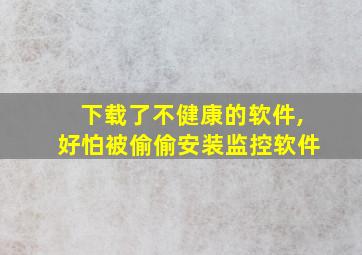 下载了不健康的软件,好怕被偷偷安装监控软件