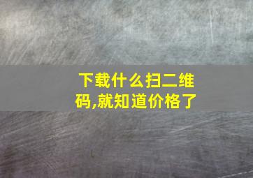 下载什么扫二维码,就知道价格了