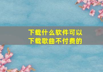 下载什么软件可以下载歌曲不付费的