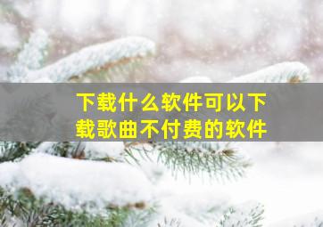 下载什么软件可以下载歌曲不付费的软件