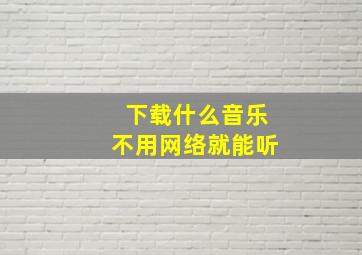 下载什么音乐不用网络就能听