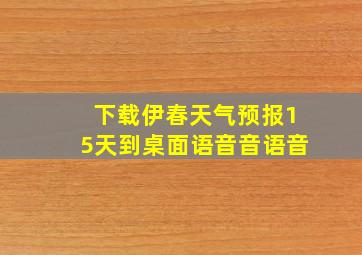 下载伊春天气预报15天到桌面语音音语音