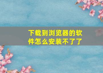 下载到浏览器的软件怎么安装不了了