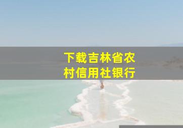 下载吉林省农村信用社银行