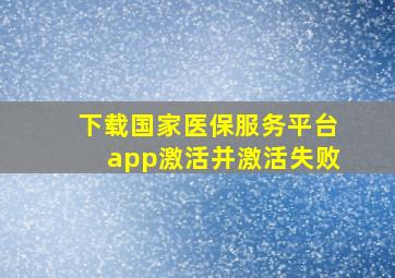 下载国家医保服务平台app激活并激活失败