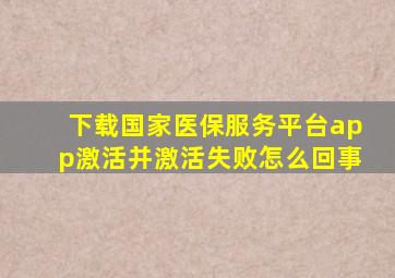 下载国家医保服务平台app激活并激活失败怎么回事