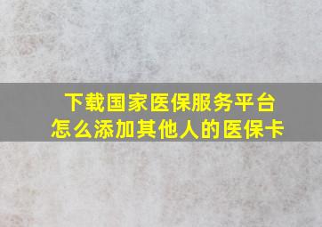 下载国家医保服务平台怎么添加其他人的医保卡