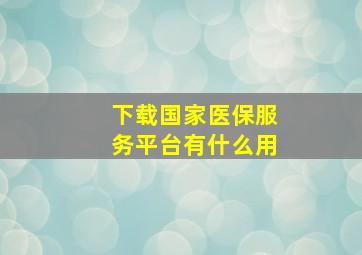 下载国家医保服务平台有什么用