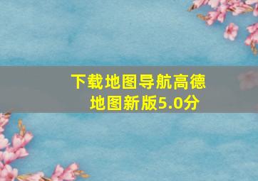 下载地图导航高德地图新版5.0分