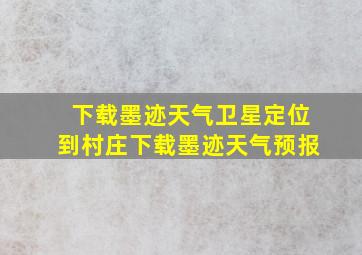 下载墨迹天气卫星定位到村庄下载墨迹天气预报