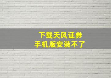 下载天风证券手机版安装不了