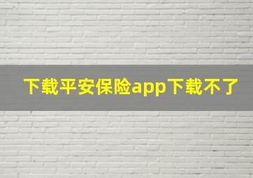 下载平安保险app下载不了