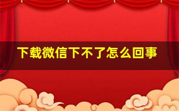 下载微信下不了怎么回事