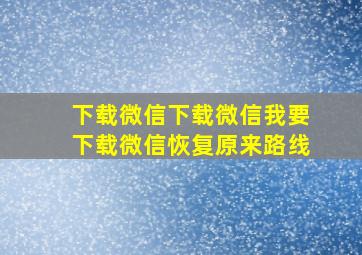 下载微信下载微信我要下载微信恢复原来路线