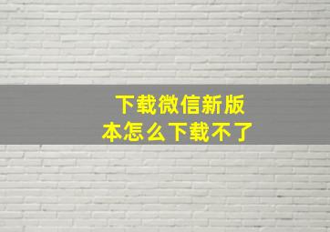 下载微信新版本怎么下载不了