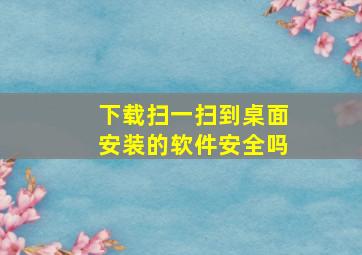 下载扫一扫到桌面安装的软件安全吗