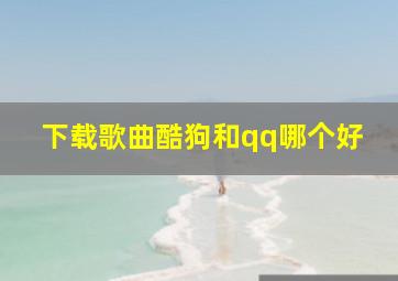 下载歌曲酷狗和qq哪个好